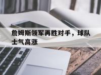 乐鱼体育入口-詹姆斯领军再胜对手，球队士气高涨的简单介绍