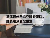 乐鱼体育官方网站-浙江稠州队欲夺胜香港队，胜负难测悬念重重的简单介绍