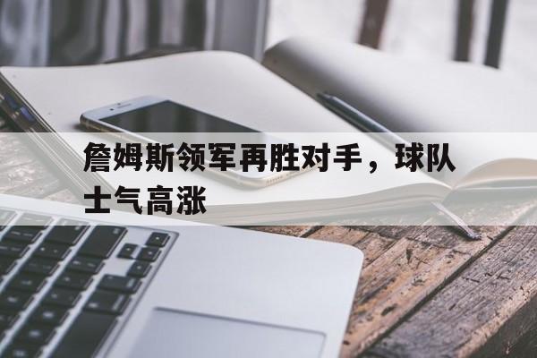 詹姆斯领军再胜对手，球队士气高涨的简单介绍